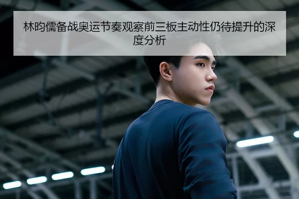 林昀儒备战奥运节奏观察前三板主动性仍待提升的深度分析
