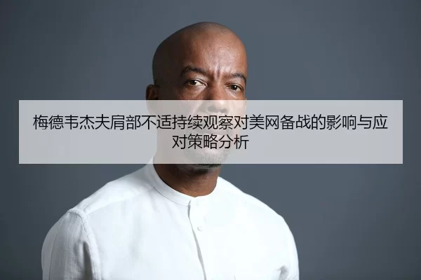 梅德韦杰夫肩部不适持续观察对美网备战的影响与应对策略分析