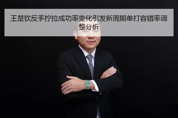 王楚钦反手拧拉成功率变化引发新周期单打容错率调整分析