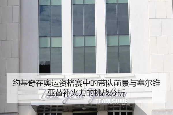 约基奇在奥运资格赛中的带队前景与塞尔维亚替补火力的挑战分析