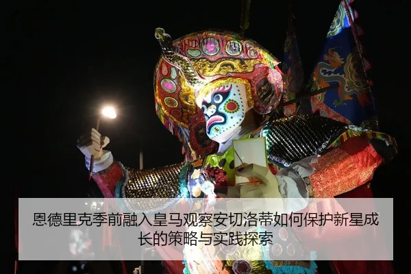 恩德里克季前融入皇马观察安切洛蒂如何保护新星成长的策略与实践探索
