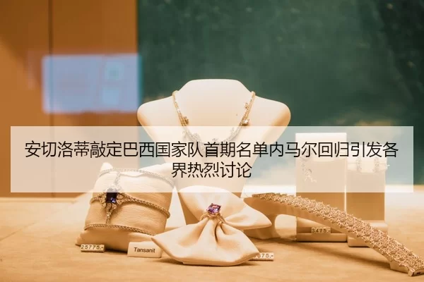 安切洛蒂敲定巴西国家队首期名单内马尔回归引发各界热烈讨论