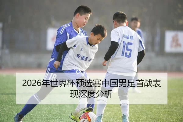2026年世界杯预选赛中国男足首战表现深度分析