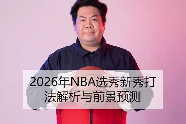 2026年NBA选秀新秀打法解析与前景预测