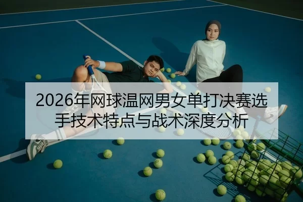 2026年网球温网男女单打决赛选手技术特点与战术深度分析
