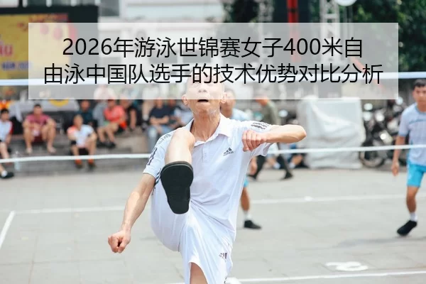 2026年游泳世锦赛女子400米自由泳中国队选手的技术优势对比分析