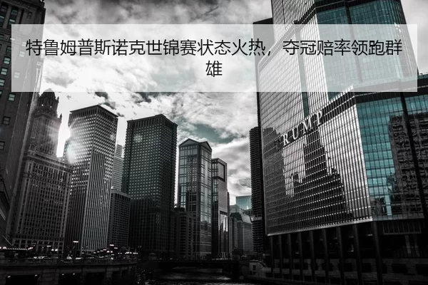 特鲁姆普斯诺克世锦赛状态火热，夺冠赔率领跑群雄