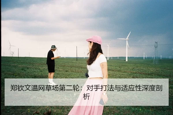 郑钦文温网草场第二轮：对手打法与适应性深度剖析
