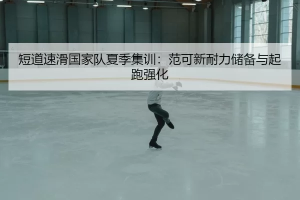 短道速滑国家队夏季集训：范可新耐力储备与起跑强化