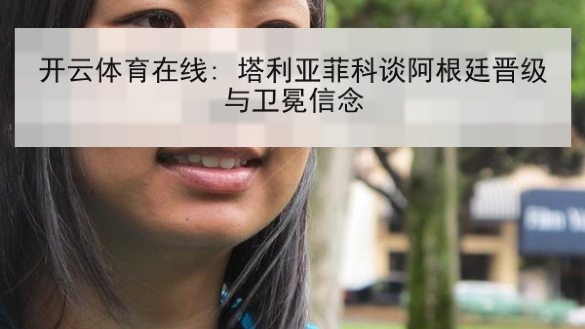 开云体育在线: 塔利亚菲科谈阿根廷晋级与卫冕信念