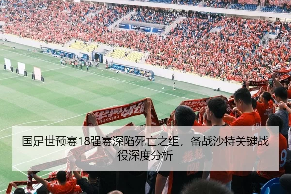 国足世预赛18强赛深陷死亡之组，备战沙特关键战役深度分析