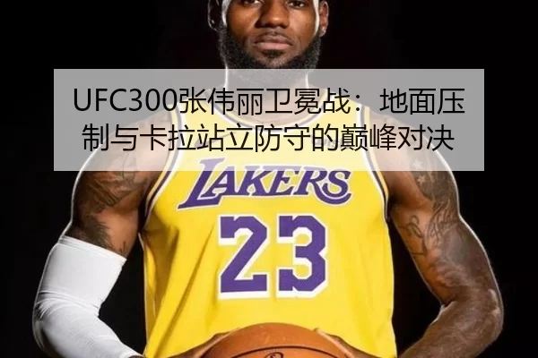 UFC300张伟丽卫冕战：地面压制与卡拉站立防守的巅峰对决