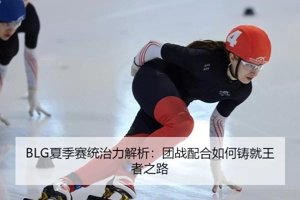 BLG夏季赛统治力解析：团战配合如何铸就王者之路