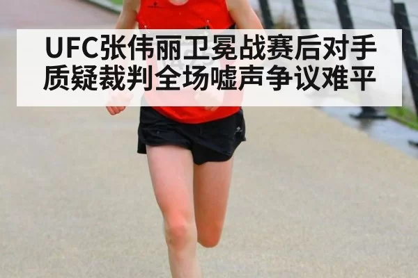 UFC张伟丽卫冕战赛后对手质疑裁判全场嘘声争议难平