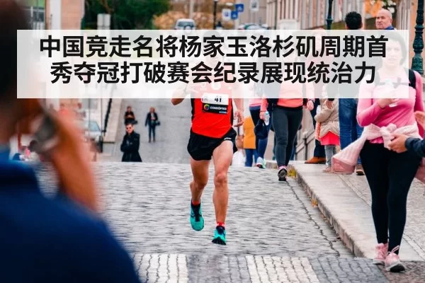 中国竞走名将杨家玉洛杉矶周期首秀夺冠打破赛会纪录展现统治力