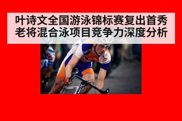叶诗文全国游泳锦标赛复出首秀 老将混合泳项目竞争力深度分析