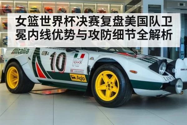 女篮世界杯决赛复盘美国队卫冕内线优势与攻防细节全解析