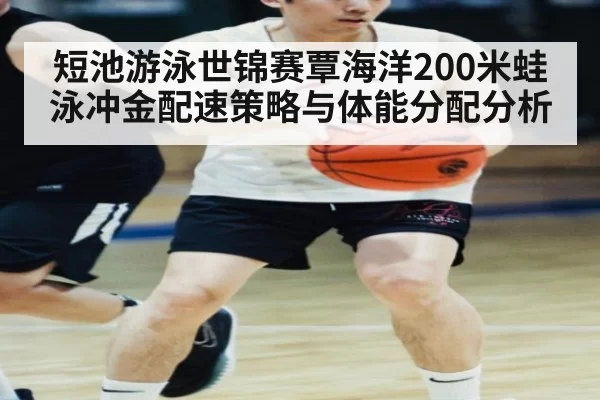 短池游泳世锦赛覃海洋200米蛙泳冲金配速策略与体能分配分析