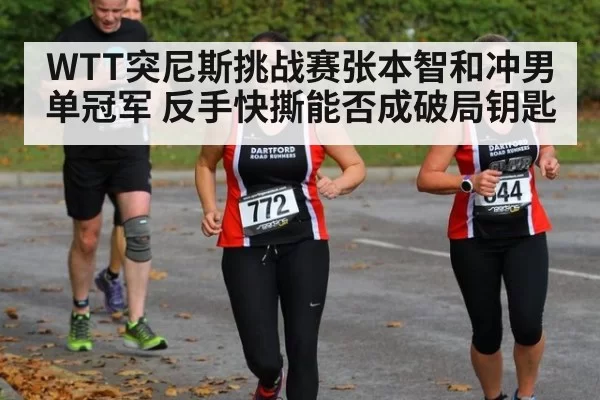 WTT突尼斯挑战赛张本智和冲男单冠军 反手快撕能否成破局钥匙