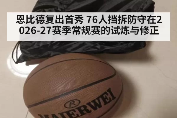 恩比德复出首秀 76人挡拆防守在2026-27赛季常规赛的试炼与修正